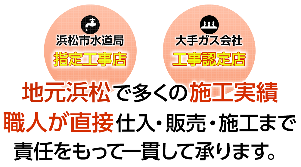 浜松市水道局指定工事店/大手ガス会社工事認定店|地元浜松で多くの施工実績職人が直接仕入・販売・施工まで責任をもって一貫して承ります。